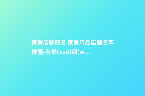 家居店鋪取名 家居用品店鋪名字推薦-名學(xué)網(wǎng)-第1張-店鋪起名-玄機派